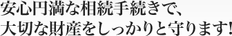 安心円満な相続手続きで、大切な財産をしっかりと守ります!